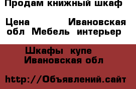 Продам книжный шкаф › Цена ­ 3 000 - Ивановская обл. Мебель, интерьер » Шкафы, купе   . Ивановская обл.